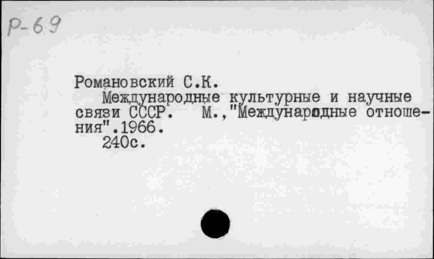 ﻿р-6 9
Романовский С.К.
Международные культурные и научные связи СССР. М.,"Международные отношения". 1966.
240с.